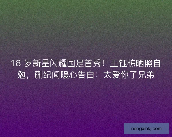 18 岁新星闪耀国足首秀！王钰栋晒照自勉，蒯纪闻暖心告白：太爱你了兄弟