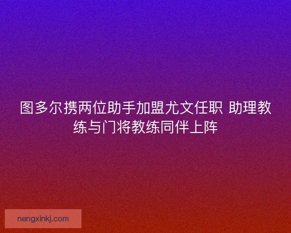 图多尔携两位助手加盟尤文任职 助理教练与门将教练同伴上阵