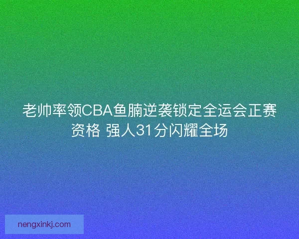 老帅率领CBA鱼腩逆袭锁定全运会正赛资格 强人31分闪耀全场 老帅率领CBA鱼腩逆袭锁定全运会正赛资格 强人31分闪耀全场