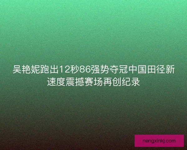 吴艳妮跑出12秒86强势夺冠中国田径新速度震撼赛场再创纪录 吴艳妮跑出12秒86强势夺冠中国田径新速度震撼赛场再创纪录