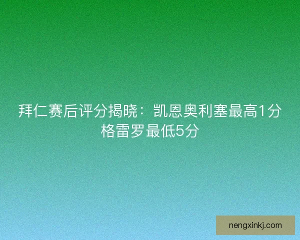 拜仁赛后评分揭晓:凯恩奥利塞最高1分格雷罗最低5分 拜仁赛后评分揭晓:凯恩奥利塞最高1分格雷罗最低5分