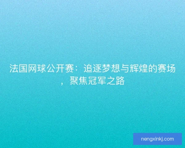 法国网球公开赛：追逐梦想与辉煌的赛场，聚焦冠军之路