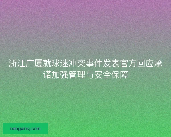 浙江广厦就球迷冲突事件发表官方回应承诺加强管理与安全保障