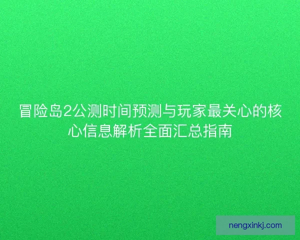 冒险岛2公测时间预测与玩家最关心的核心信息解析全面汇总指南