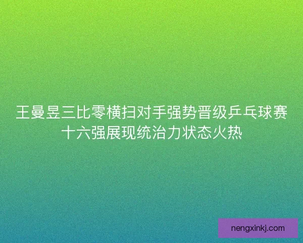 王曼昱三比零横扫对手强势晋级乒乓球赛十六强展现统治力状态火热 王曼昱三比零横扫对手强势晋级乒乓球赛十六强展现统治力状态火热