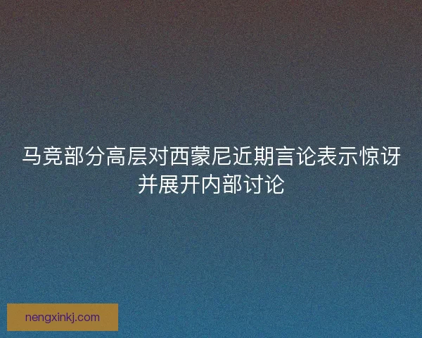 马竞部分高层对西蒙尼近期言论表示惊讶并展开内部讨论 马竞部分高层对西蒙尼近期言论表示惊讶并展开内部讨论