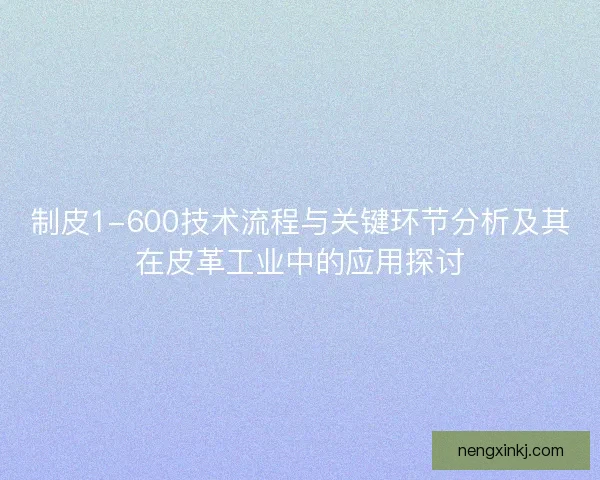 制皮1-600技术流程与关键环节分析及其在皮革工业中的应用探讨 制皮1-600技术流程与关键环节分析及其在皮革工业中的应用探讨