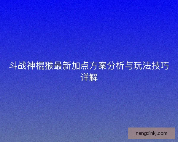 斗战神棍猴最新加点方案分析与玩法技巧详解 斗战神棍猴最新加点方案分析与玩法技巧详解