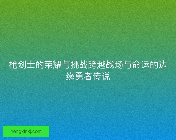 枪剑士的荣耀与挑战跨越战场与命运的边缘勇者传说