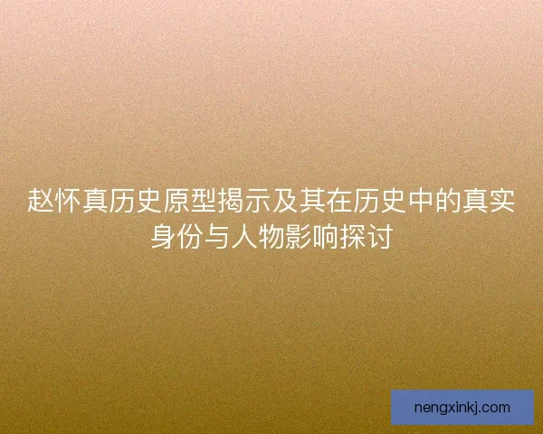赵怀真历史原型揭示及其在历史中的真实身份与人物影响探讨