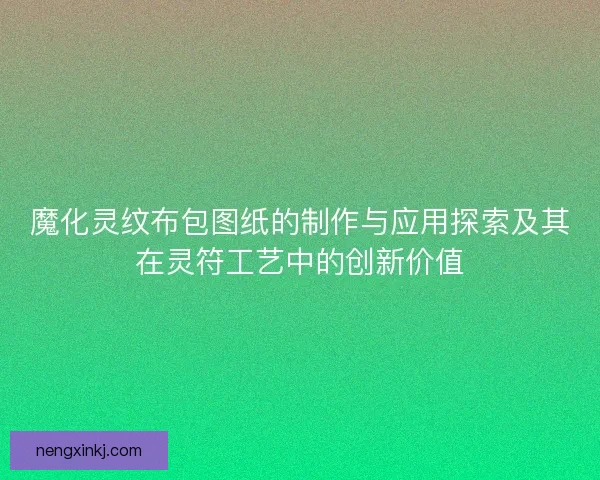 魔化灵纹布包图纸的制作与应用探索及其在灵符工艺中的创新价值