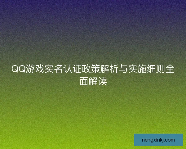 QQ游戏实名认证政策解析与实施细则全面解读