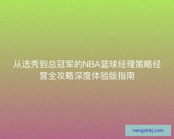 从选秀到总冠军的NBA篮球经理策略经营全攻略深度体验版指南