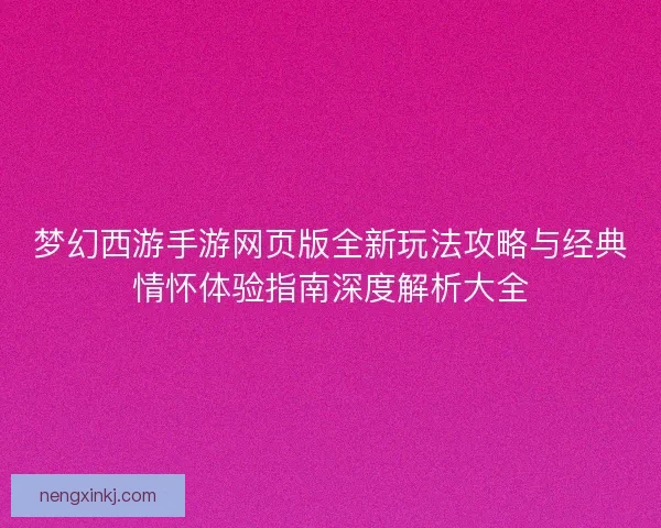 梦幻西游手游网页版全新玩法攻略与经典情怀体验指南深度解析大全