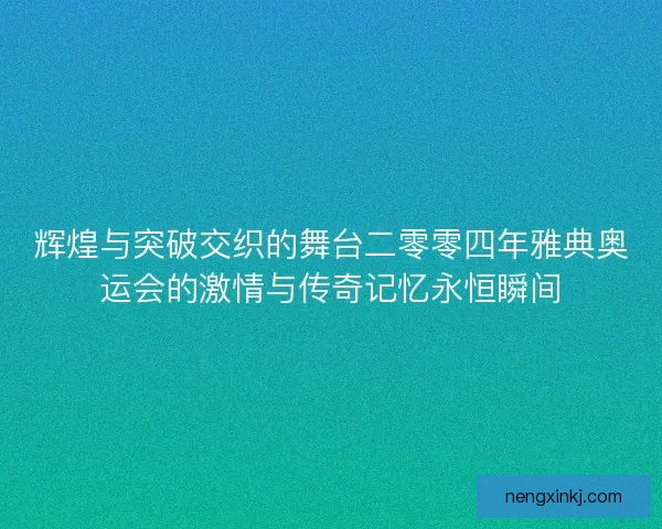 辉煌与突破交织的舞台二零零四年雅典奥运会的激情与传奇记忆永恒瞬间
