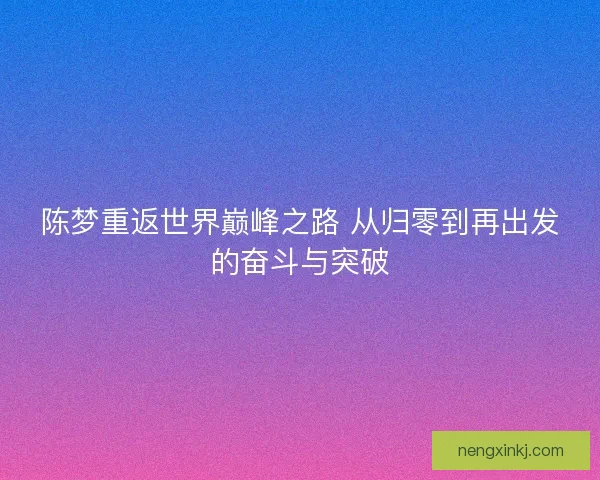 陈梦重返世界巅峰之路 从归零到再出发的奋斗与突破