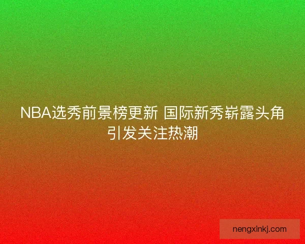 NBA选秀前景榜更新 国际新秀崭露头角引发关注热潮
