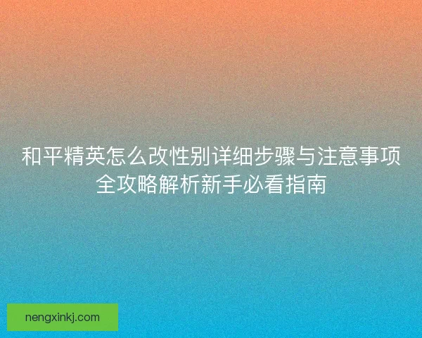 和平精英怎么改性别详细步骤与注意事项全攻略解析新手必看指南