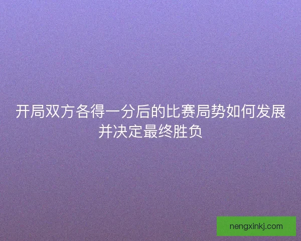 开局双方各得一分后的比赛局势如何发展并决定最终胜负