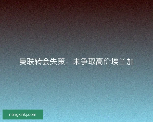 曼联转会失策：未争取高价埃兰加