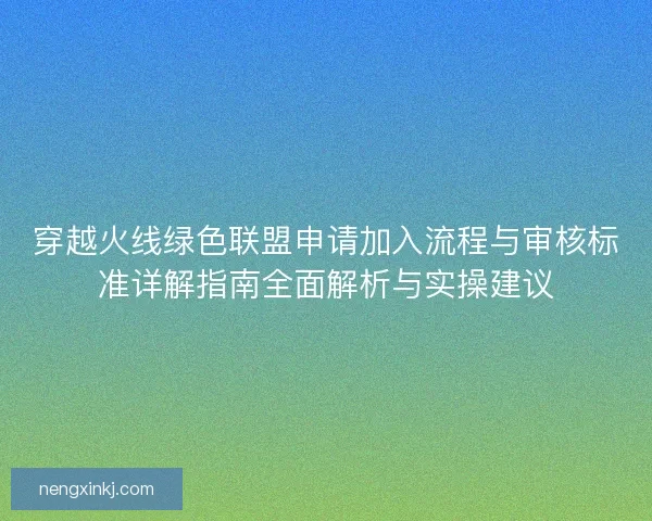 穿越火线绿色联盟申请加入流程与审核标准详解指南全面解析与实操建议