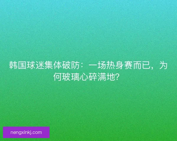 韩国球迷集体破防：一场热身赛而已，为何玻璃心碎满地？