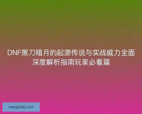 DNF黑刀暗月的起源传说与实战威力全面深度解析指南玩家必看篇