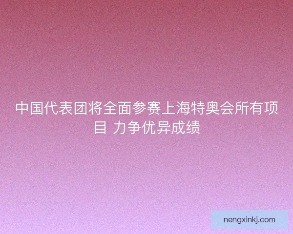 中国代表团将全面参赛上海特奥会所有项目 力争优异成绩