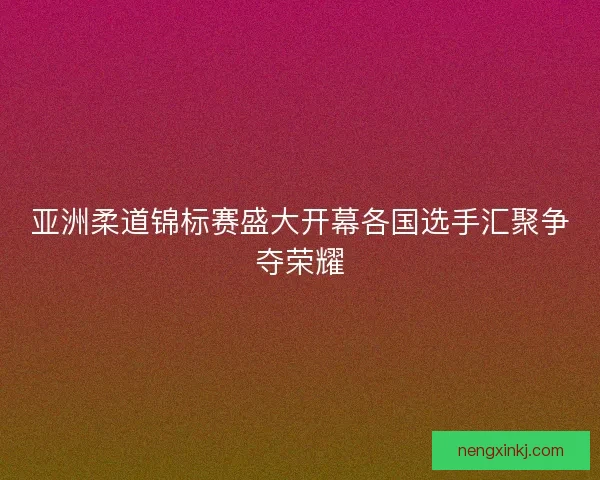 亚洲柔道锦标赛盛大开幕各国选手汇聚争夺荣耀