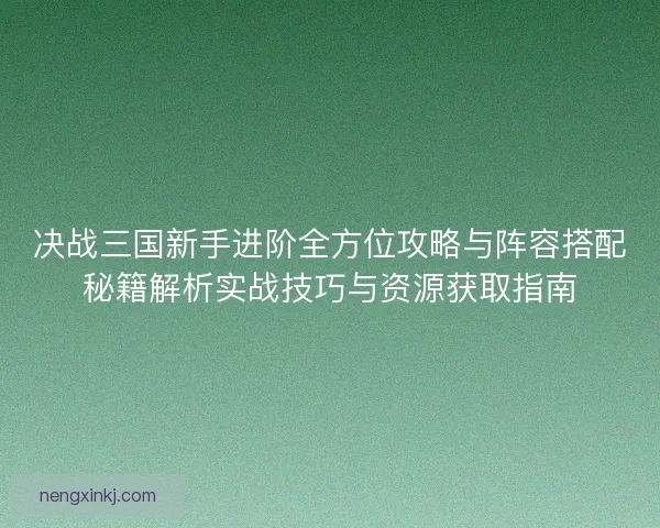 决战三国新手进阶全方位攻略与阵容搭配秘籍解析实战技巧与资源获取指南