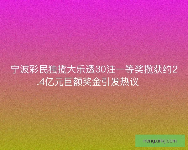 宁波彩民独揽大乐透30注一等奖揽获约2.4亿元巨额奖金引发热议 🎉