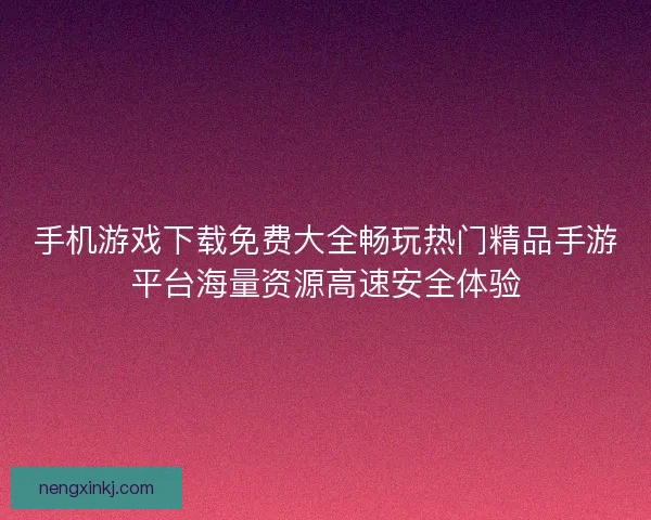 手机游戏下载免费大全畅玩热门精品手游平台海量资源高速安全体验