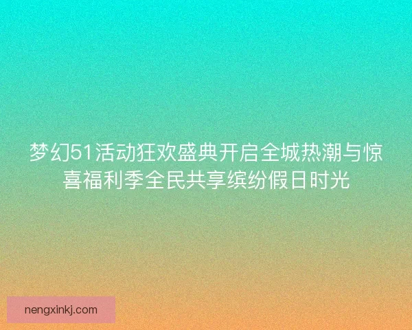 梦幻51活动狂欢盛典开启全城热潮与惊喜福利季全民共享缤纷假日时光 梦幻51活动狂欢盛典开启全城热潮与惊喜福利季全民共享缤纷假日时光
