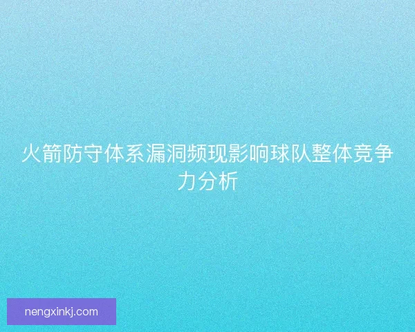 火箭防守体系漏洞频现影响球队整体竞争力分析