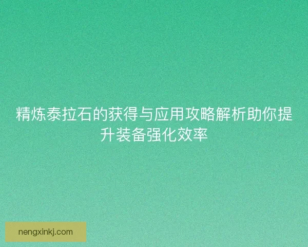 精炼泰拉石的获得与应用攻略解析助你提升装备强化效率 精炼泰拉石的获得与应用攻略解析助你提升装备强化效率