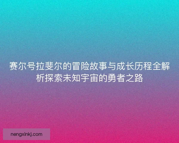 赛尔号拉斐尔的冒险故事与成长历程全解析探索未知宇宙的勇者之路