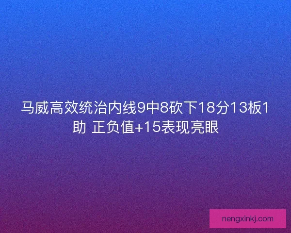 马威高效统治内线9中8砍下18分13板1助 正负值+15表现亮眼 马威高效统治内线9中8砍下18分13板1助 正负值+15表现亮眼