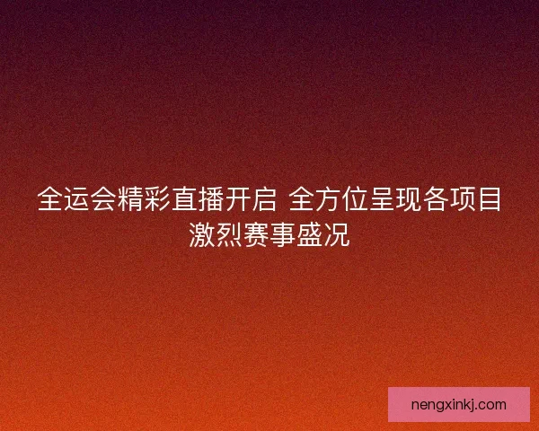 全运会精彩直播开启 全方位呈现各项目激烈赛事盛况 全运会精彩直播开启 全方位呈现各项目激烈赛事盛况