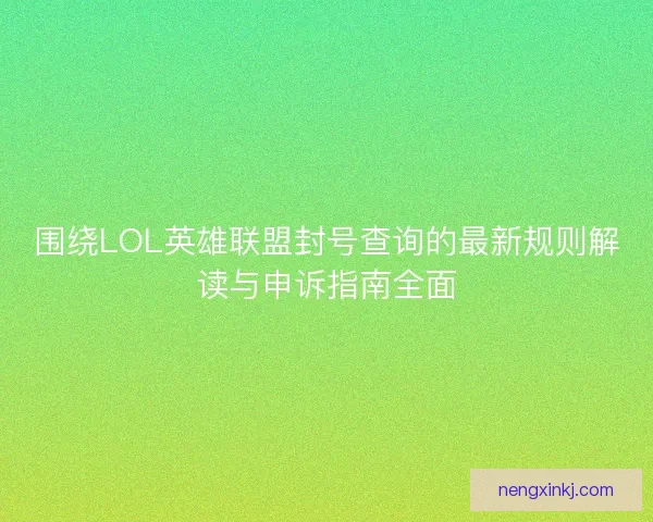 围绕LOL英雄联盟封号查询的最新规则解读与申诉指南全面