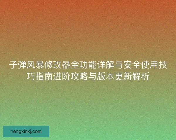 子弹风暴修改器全功能详解与安全使用技巧指南进阶攻略与版本更新解析