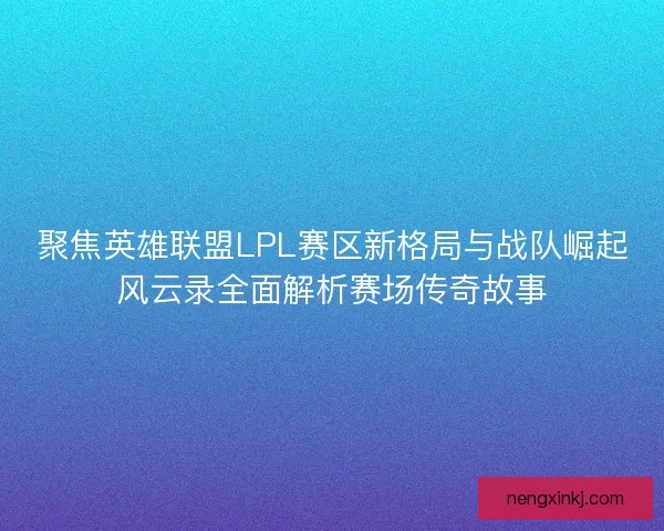 聚焦英雄联盟LPL赛区新格局与战队崛起风云录全面解析赛场传奇故事 聚焦英雄联盟LPL赛区新格局与战队崛起风云录全面解析赛场传奇故事