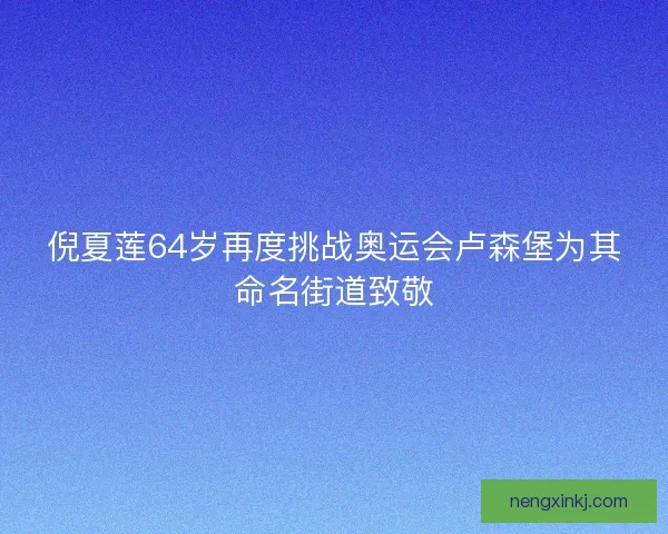 倪夏莲64岁再度挑战奥运会卢森堡为其命名街道致敬 倪夏莲64岁再度挑战奥运会卢森堡为其命名街道致敬