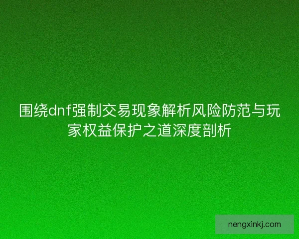 围绕dnf强制交易现象解析风险防范与玩家权益保护之道深度剖析 围绕dnf强制交易现象解析风险防范与玩家权益保护之道深度剖析
