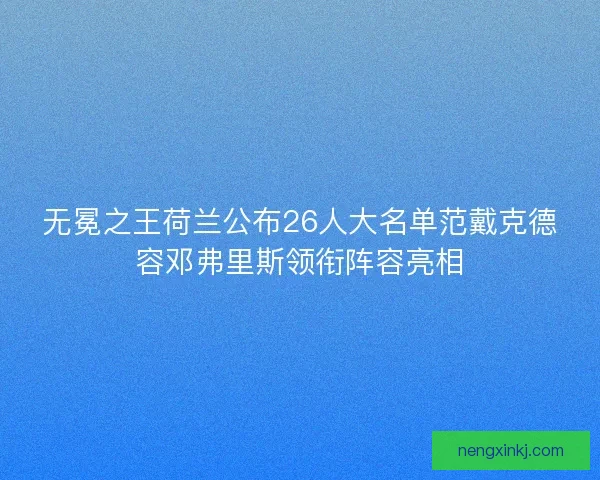 无冕之王荷兰公布26人大名单范戴克德容邓弗里斯领衔阵容亮相 无冕之王荷兰公布26人大名单范戴克德容邓弗里斯领衔阵容亮相