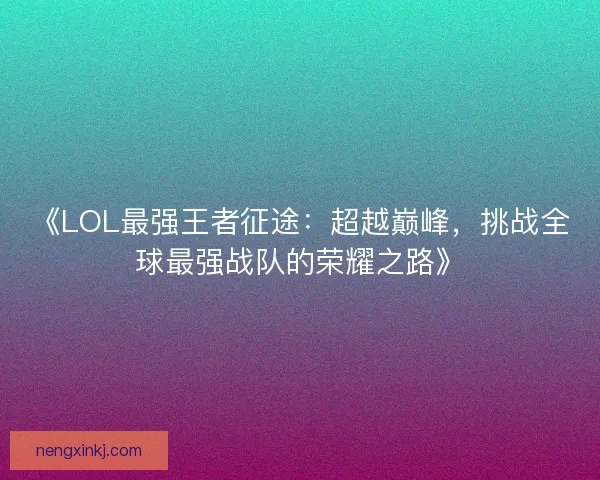 《LOL最强王者征途:超越巅峰,挑战全球最强战队的荣耀之路》 《LOL最强王者征途:超越巅峰,挑战全球最强战队的荣耀之路》