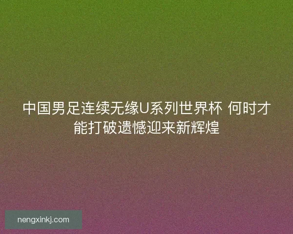 中国男足连续无缘U系列世界杯 何时才能打破遗憾迎来新辉煌 中国男足连续无缘U系列世界杯 何时才能打破遗憾迎来新辉煌