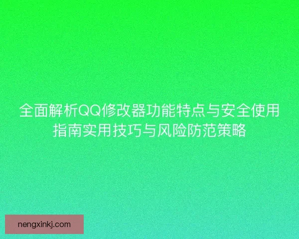 全面解析QQ修改器功能特点与安全使用指南实用技巧与风险防范策略 全面解析QQ修改器功能特点与安全使用指南实用技巧与风险防范策略
