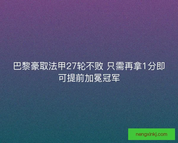 巴黎豪取法甲27轮不败 只需再拿1分即可提前加冕冠军 巴黎豪取法甲27轮不败 只需再拿1分即可提前加冕冠军
