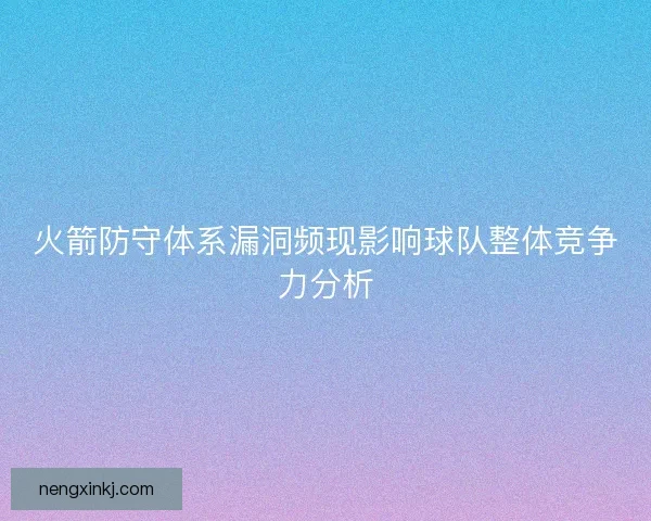 火箭防守体系漏洞频现影响球队整体竞争力分析