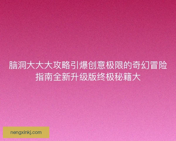 脑洞大大大攻略引爆创意极限的奇幻冒险指南全新升级版终极秘籍大 脑洞大大大攻略引爆创意极限的奇幻冒险指南全新升级版终极秘籍大